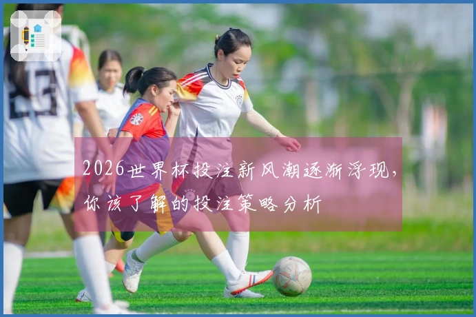 2026世界杯投注新风潮逐渐浮现，你该了解的投注策略分析