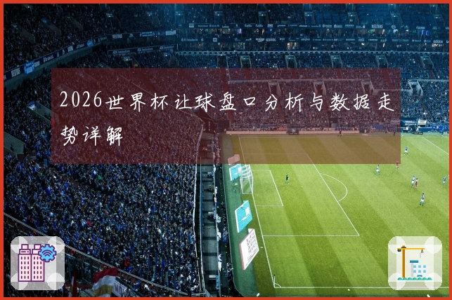 2026世界杯让球盘口分析与数据走势详解