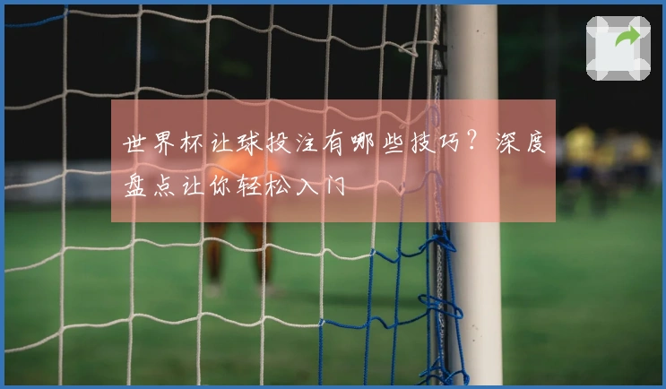 世界杯让球投注有哪些技巧？深度盘点让你轻松入门