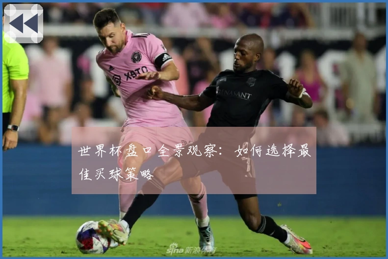 世界杯盘口全景观察：如何选择最佳买球策略