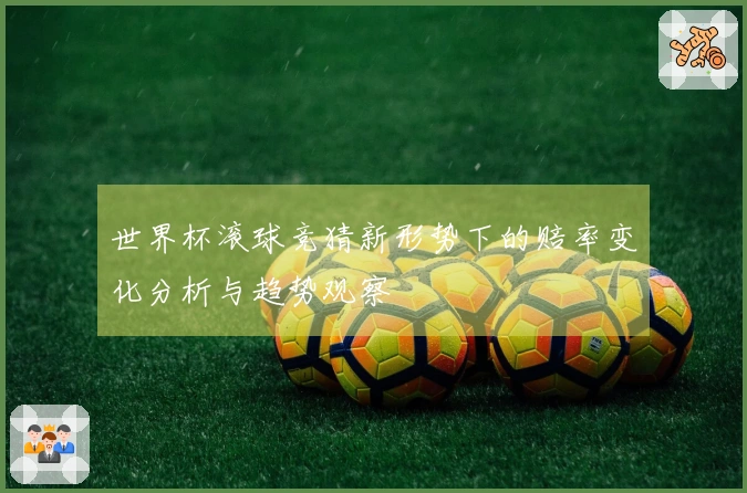 世界杯滚球竞猜新形势下的赔率变化分析与趋势观察