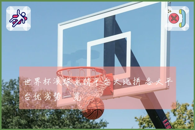 世界杯滚球竞猜平台大比拼 各大平台优劣势一览