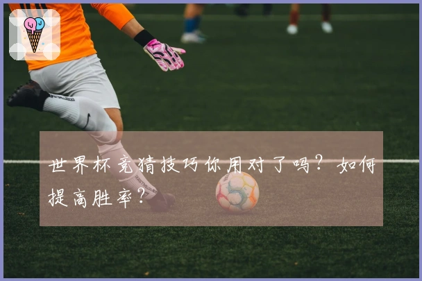 世界杯竞猜技巧你用对了吗？如何提高胜率？