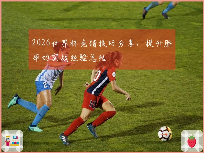 2026世界杯竞猜技巧分享，提升胜率的实战经验总结
