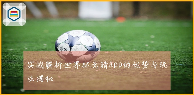 实战解析世界杯竞猜App的优势与玩法揭秘