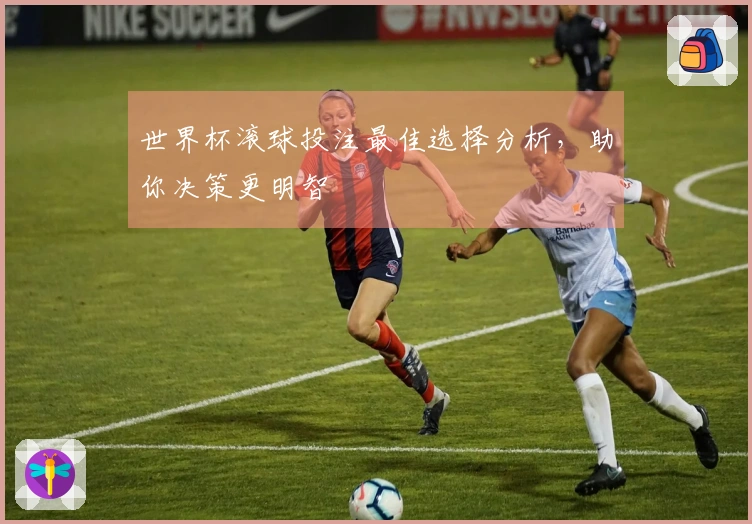 世界杯滚球投注最佳选择分析，助你决策更明智